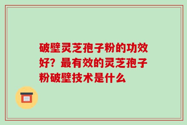 破壁灵芝孢子粉的功效好？最有效的灵芝孢子粉破壁技术是什么