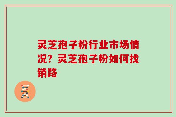 灵芝孢子粉行业市场情况？灵芝孢子粉如何找销路