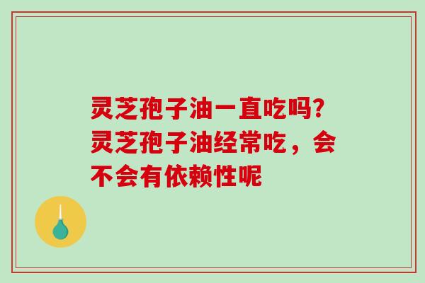 灵芝孢子油一直吃吗？灵芝孢子油经常吃，会不会有依赖性呢