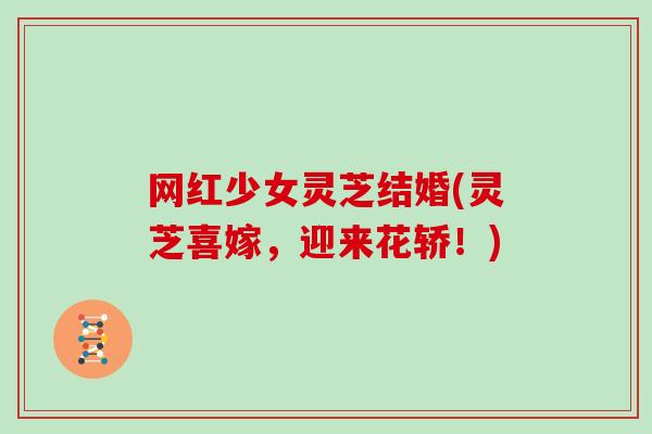 网红少女灵芝结婚(灵芝喜嫁,迎来花轿!) 网红少女灵芝结婚(灵芝喜嫁,迎来花轿!)
