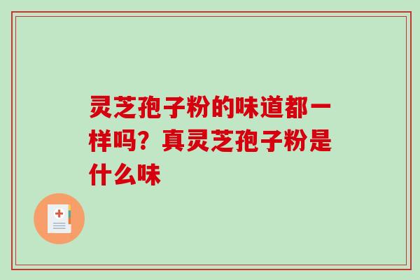 灵芝孢子粉的味道都一样吗?真灵芝孢子粉是什么味 灵芝孢子粉的味道都一样吗?真灵芝孢子粉是什么味