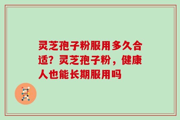 灵芝孢子粉服用多久合适?灵芝孢子粉,健康人也能长期服用吗 灵芝孢子粉服用多久合适?灵芝孢子粉,健康人也能长期服用吗