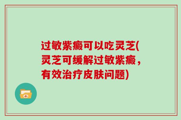 过敏紫癜可以吃灵芝(灵芝可缓解过敏紫癜，有效治疗皮肤问题)