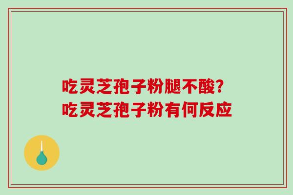 吃灵芝孢子粉腿不酸?吃灵芝孢子粉有何反应 吃灵芝孢子粉腿不酸?吃灵芝孢子粉有何反应