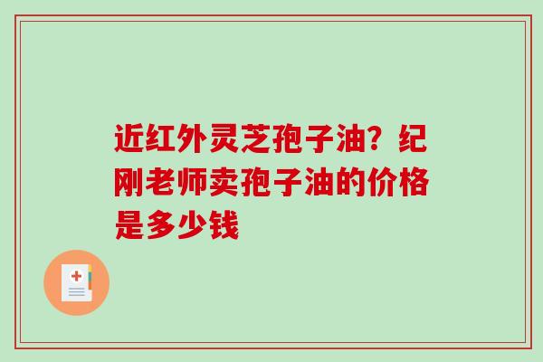 近红外灵芝孢子油?纪刚老师卖孢子油的价格是多少钱 近红外灵芝孢子油?纪刚老师卖孢子油的价格是多少钱
