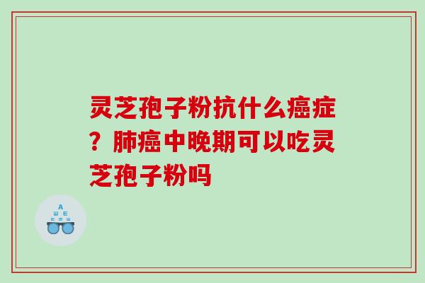 灵芝孢子粉抗什么癌症？肺癌中晚期可以吃灵芝孢子粉吗