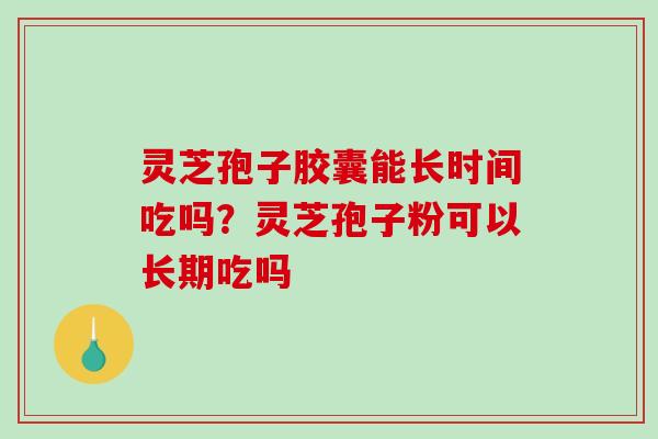灵芝孢子胶囊能长时间吃吗?灵芝孢子粉可以长期吃吗 灵芝孢子胶囊能长时间吃吗?灵芝孢子粉可以长期吃吗