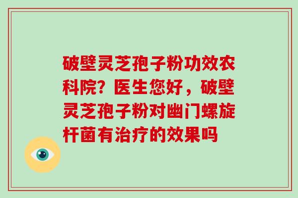 破壁灵芝孢子粉功效农科院？医生您好，破壁灵芝孢子粉对幽门螺旋杆菌有治疗的效果吗