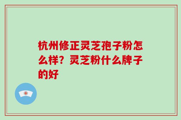 杭州修正灵芝孢子粉怎么样?灵芝粉什么牌子的好 杭州修正灵芝孢子粉怎么样?灵芝粉什么牌子的好