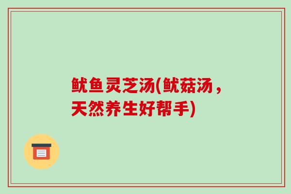 鱿鱼灵芝汤(鱿菇汤,天然养生好帮手) 鱿鱼灵芝汤(鱿菇汤,天然养生好帮手)