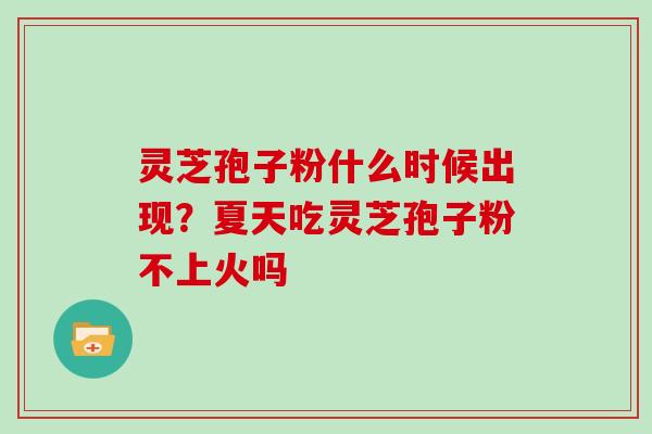 灵芝孢子粉什么时候出现?夏天吃灵芝孢子粉不上火吗 灵芝孢子粉什么时候出现?夏天吃灵芝孢子粉不上火吗