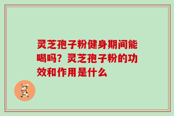 灵芝孢子粉健身期间能喝吗?灵芝孢子粉的功效和作用是什么 灵芝孢子粉健身期间能喝吗?灵芝孢子粉的功效和作用是什么