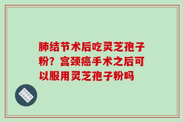 结节术后吃灵芝孢子粉?宫颈手术之后可以服用灵芝孢子粉吗 结节术后吃灵芝孢子粉?宫颈手术之后可以服用灵芝孢子粉吗
