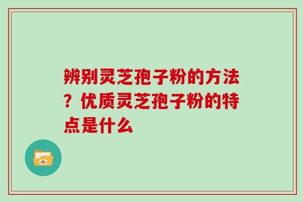 辨别灵芝孢子粉的方法？优质灵芝孢子粉的特点是什么