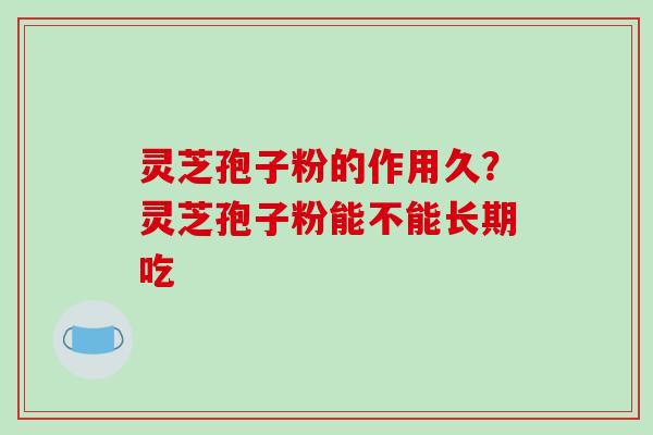 灵芝孢子粉的作用久？灵芝孢子粉能不能长期吃