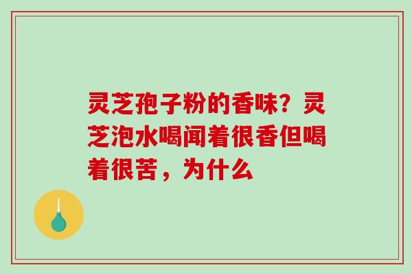 灵芝孢子粉的香味？灵芝泡水喝闻着很香但喝着很苦，为什么