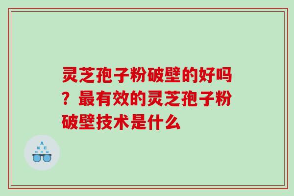 灵芝孢子粉破壁的好吗？最有效的灵芝孢子粉破壁技术是什么