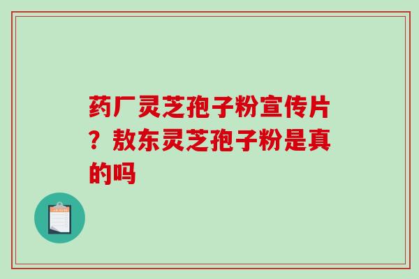 药厂灵芝孢子粉宣传片？敖东灵芝孢子粉是真的吗