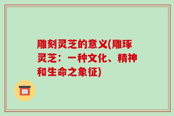 雕刻灵芝的意义(雕琢灵芝：一种文化、精神和生命之象征)