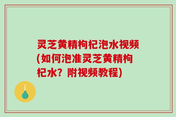 灵芝黄精枸杞泡水视频(如何泡准灵芝黄精枸杞水?附视频教程) 灵芝黄精枸杞泡水视频(如何泡准灵芝黄精枸杞水?附视频教程)