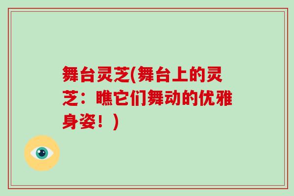 舞台灵芝(舞台上的灵芝:瞧它们舞动的优雅身姿!) 舞台灵芝(舞台上的灵芝:瞧它们舞动的优雅身姿!)