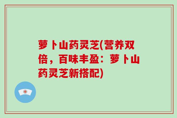 萝卜山药灵芝(营养双倍，百味丰盈：萝卜山药灵芝新搭配)