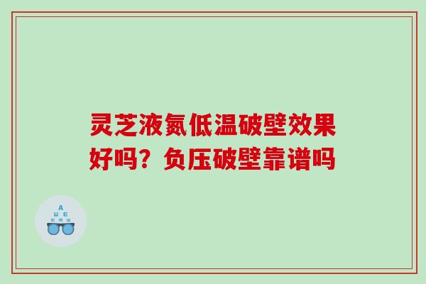 灵芝液氮低温破壁效果好吗?负压破壁靠谱吗 灵芝液氮低温破壁效果好吗?负压破壁靠谱吗