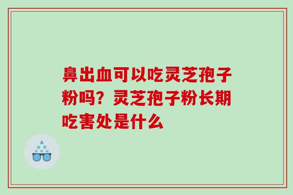 鼻出可以吃灵芝孢子粉吗?灵芝孢子粉长期吃害处是什么 鼻出可以吃灵芝孢子粉吗?灵芝孢子粉长期吃害处是什么