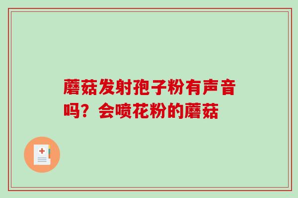 蘑菇发射孢子粉有声音吗?会喷花粉的蘑菇 蘑菇发射孢子粉有声音吗?会喷花粉的蘑菇