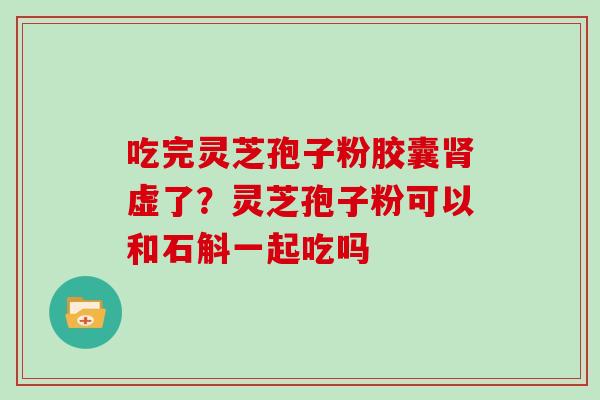 吃完灵芝孢子粉胶囊虚了?灵芝孢子粉可以和石斛一起吃吗 吃完灵芝孢子粉胶囊虚了?灵芝孢子粉可以和石斛一起吃吗