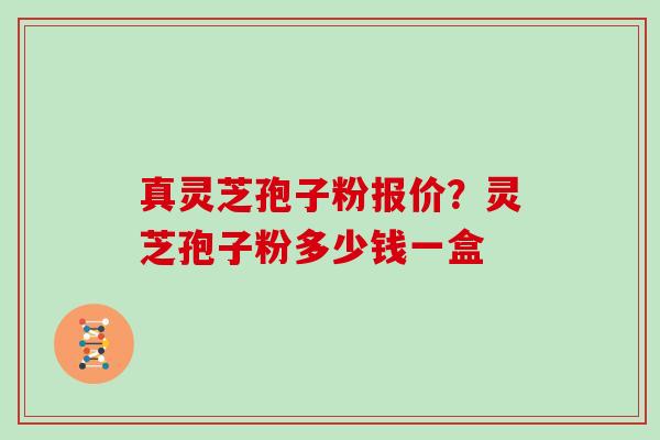 真灵芝孢子粉报价？灵芝孢子粉多少钱一盒