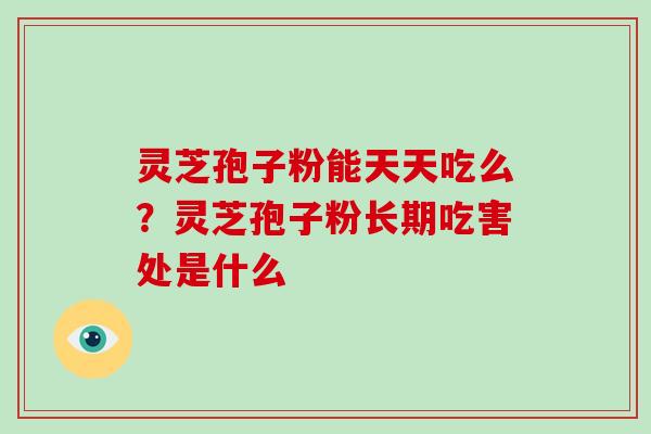 灵芝孢子粉能天天吃么？灵芝孢子粉长期吃害处是什么