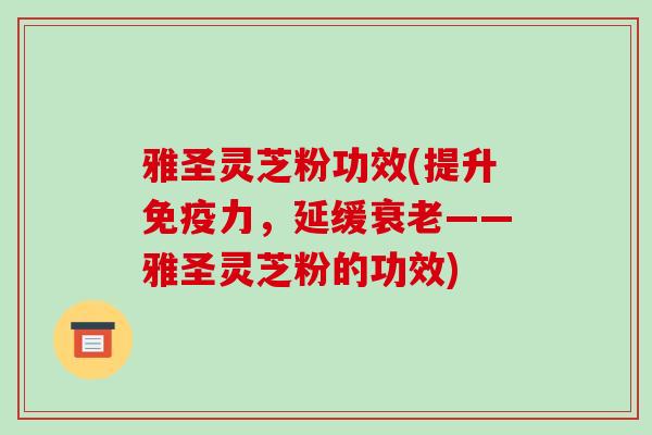 雅圣灵芝粉功效(提升免疫力，延缓衰老——雅圣灵芝粉的功效)
