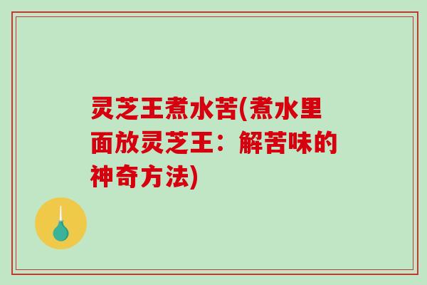 灵芝王煮水苦(煮水里面放灵芝王:解苦味的神奇方法) 灵芝王煮水苦(煮水里面放灵芝王:解苦味的神奇方法)