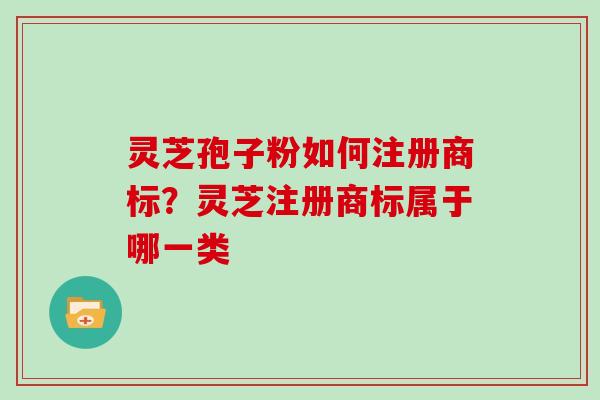 灵芝孢子粉如何注册商标?灵芝注册商标属于哪一类 灵芝孢子粉如何注册商标?灵芝注册商标属于哪一类