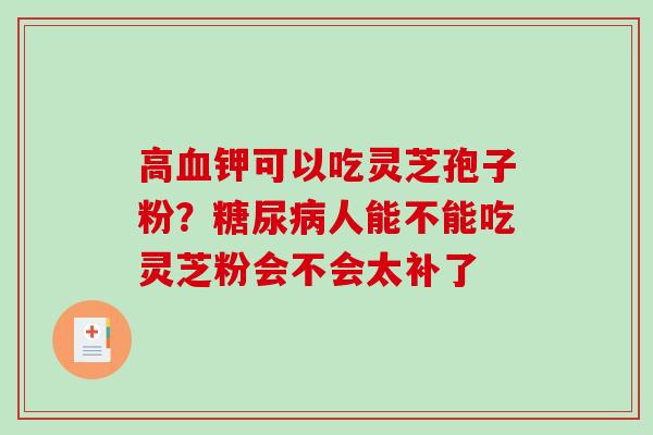 高血钾可以吃灵芝孢子粉？糖尿病人能不能吃灵芝粉会不会太补了