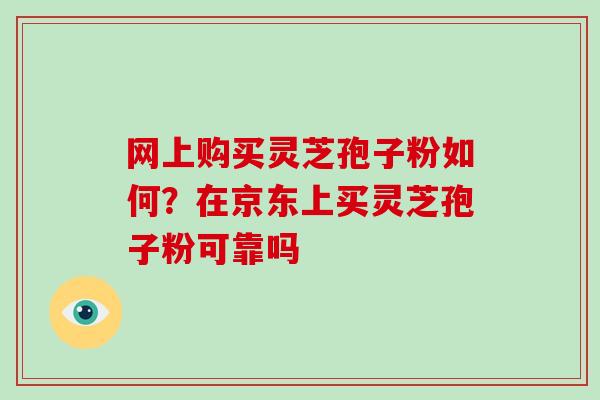 网上购买灵芝孢子粉如何？在京东上买灵芝孢子粉可靠吗