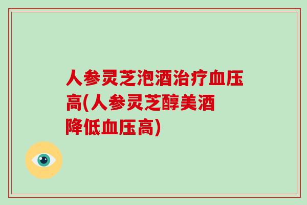 人参灵芝泡酒治疗血压高(人参灵芝醇美酒 降低血压高)