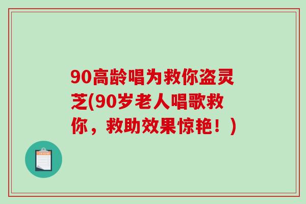 90高龄唱为救你盗灵芝(90岁老人唱歌救你，救助效果惊艳！)