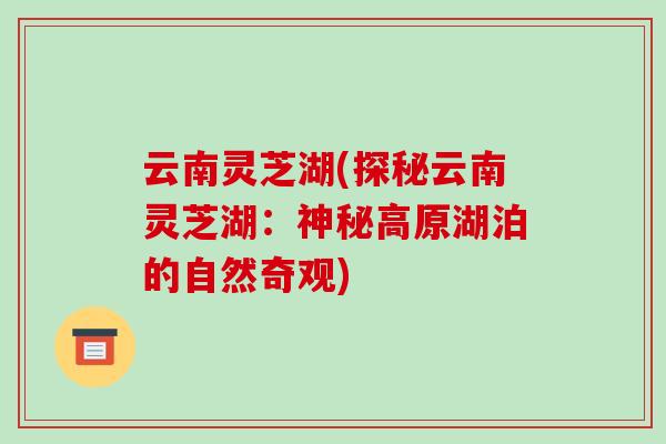 云南灵芝湖(探秘云南灵芝湖:神秘高原湖泊的自然奇观) 云南灵芝湖(探秘云南灵芝湖:神秘高原湖泊的自然奇观)