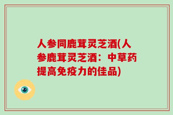 人参同鹿茸灵芝酒(人参鹿茸灵芝酒:中草药提高免疫力的佳品) 人参同鹿茸灵芝酒(人参鹿茸灵芝酒:中草药提高免疫力的佳品)