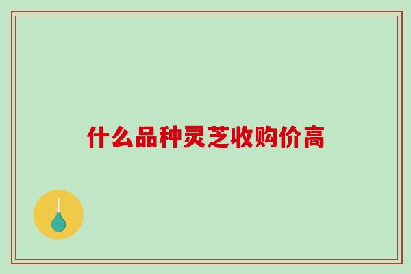 什么品种灵芝收购价高