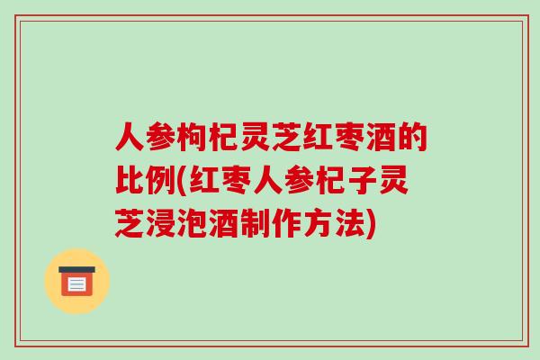 人参枸杞灵芝红枣酒的比例(红枣人参杞子灵芝浸泡酒制作方法)