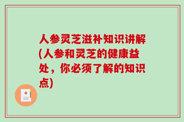 人参灵芝滋补知识讲解(人参和灵芝的健康益处,你必须了解的知识点) 人参灵芝滋补知识讲解(人参和灵芝的健康益处,你必须了解的知识点)