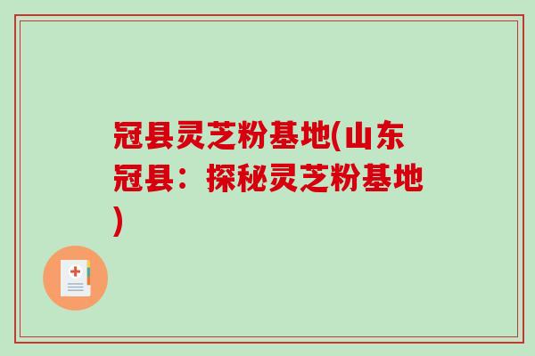 冠县灵芝粉基地(山东冠县:探秘灵芝粉基地) 冠县灵芝粉基地(山东冠县:探秘灵芝粉基地)