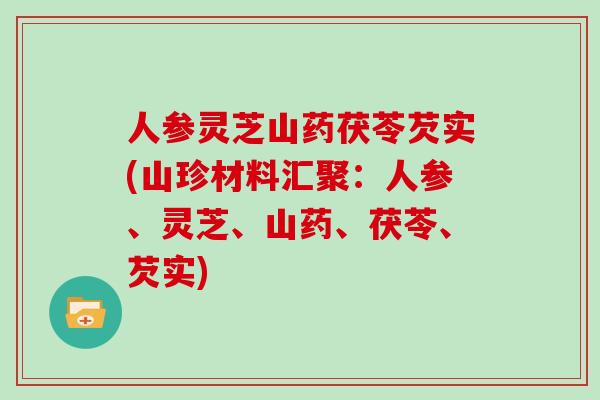 人参灵芝山药茯苓芡实(山珍材料汇聚:人参、灵芝、山药、茯苓、芡实) 人参灵芝山药茯苓芡实(山珍材料汇聚:人参、灵芝、山药、茯苓、芡实)