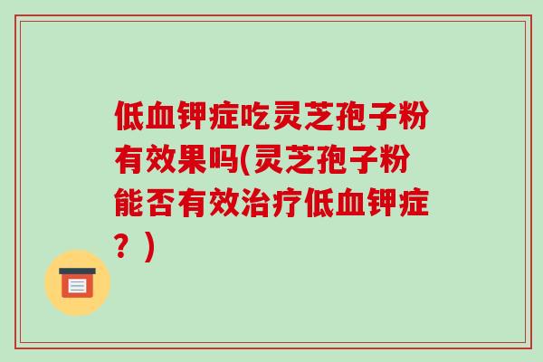 低血钾症吃灵芝孢子粉有效果吗(灵芝孢子粉能否有效治疗低血钾症？)
