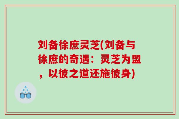 刘备徐庶灵芝(刘备与徐庶的奇遇:灵芝为盟,以彼之道还施彼身) 刘备徐庶灵芝(刘备与徐庶的奇遇:灵芝为盟,以彼之道还施彼身)