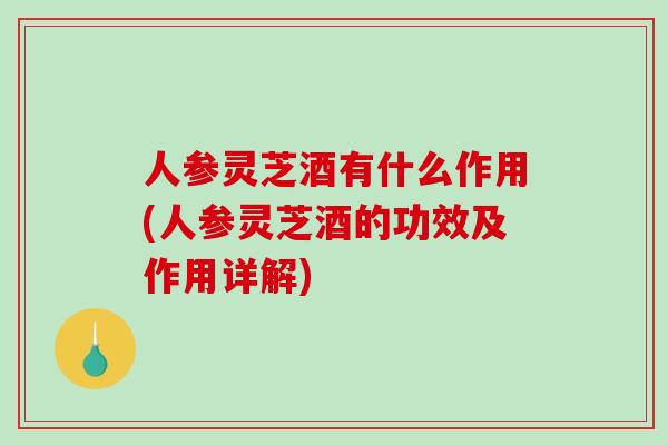人参灵芝酒有什么作用(人参灵芝酒的功效及作用详解) 人参灵芝酒有什么作用(人参灵芝酒的功效及作用详解)