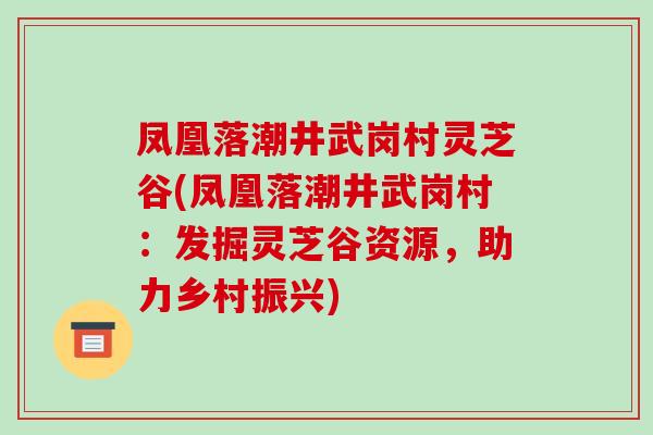 凤凰落潮井武岗村灵芝谷(凤凰落潮井武岗村:发掘灵芝谷资源,助力乡村振兴) 凤凰落潮井武岗村灵芝谷(凤凰落潮井武岗村:发掘灵芝谷资源,助力乡村振兴)
